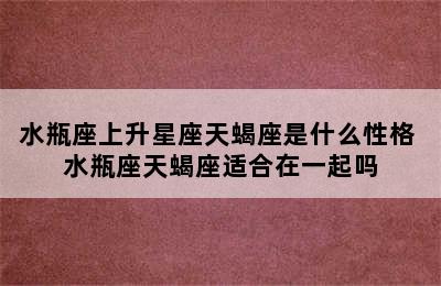 水瓶座上升星座天蝎座是什么性格 水瓶座天蝎座适合在一起吗